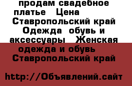 продам свадебное платье › Цена ­ 4 000 - Ставропольский край Одежда, обувь и аксессуары » Женская одежда и обувь   . Ставропольский край